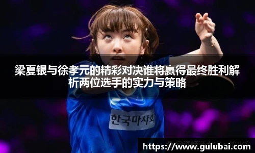 梁夏银与徐孝元的精彩对决谁将赢得最终胜利解析两位选手的实力与策略