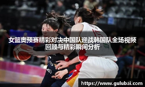 女篮奥预赛精彩对决中国队迎战韩国队全场视频回顾与精彩瞬间分析
