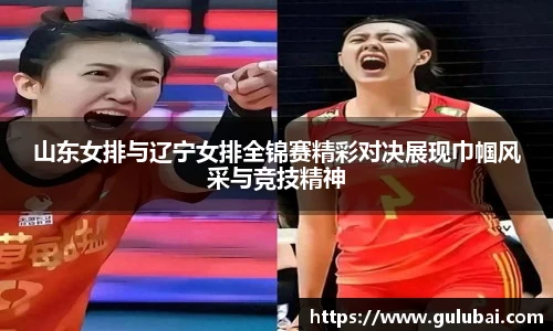 山东女排与辽宁女排全锦赛精彩对决展现巾帼风采与竞技精神