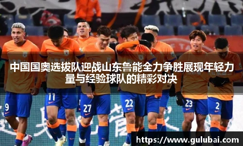 中国国奥选拔队迎战山东鲁能全力争胜展现年轻力量与经验球队的精彩对决